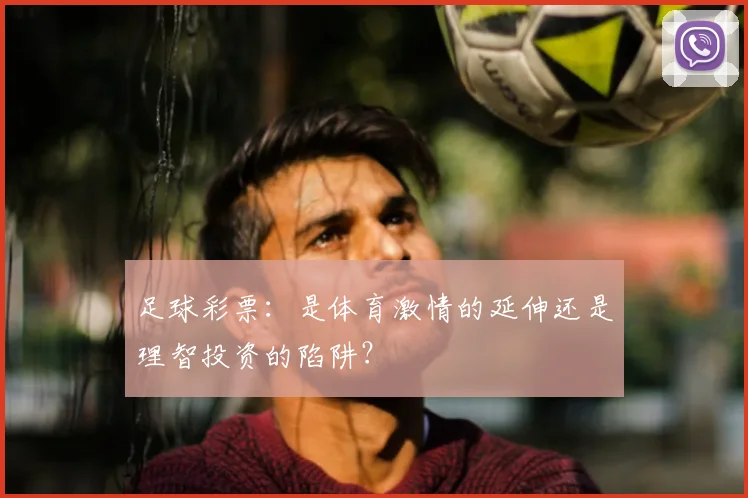 足球彩票：是体育激情的延伸还是理智投资的陷阱？