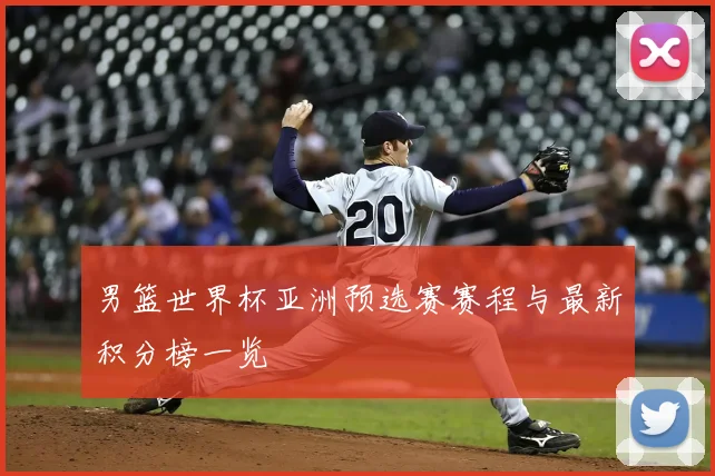 男篮世界杯亚洲预选赛赛程与最新积分榜一览