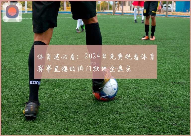 体育迷必看：2024年免费观看体育赛事直播的热门软件全盘点