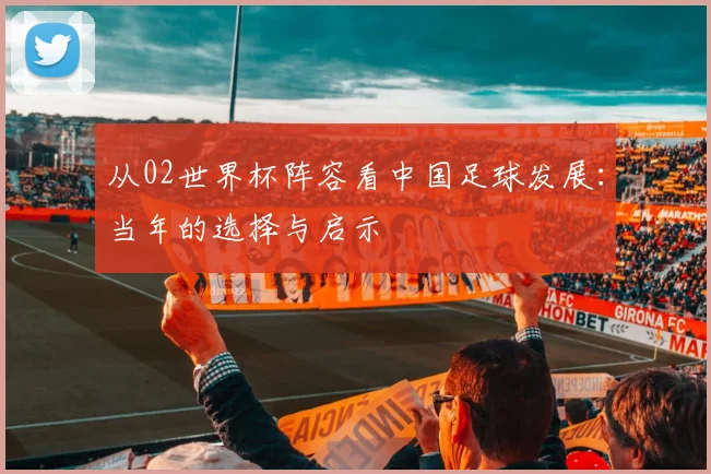 从02世界杯阵容看中国足球发展:当年的选择与启示
