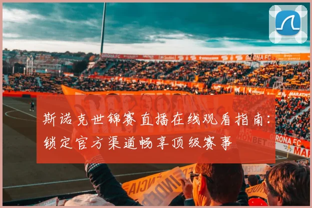 斯诺克世锦赛直播在线观看指南：锁定官方渠道畅享顶级赛事