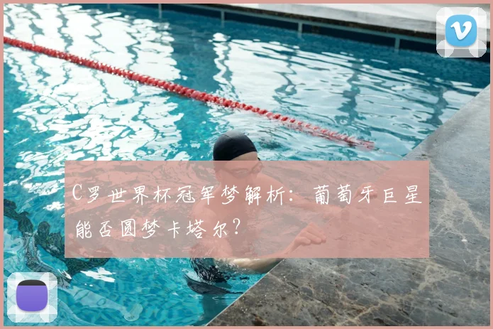 C罗世界杯冠军梦解析：葡萄牙巨星能否圆梦卡塔尔？