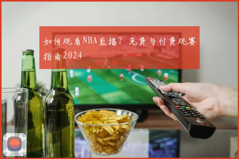 如何观看NBA直播?免费与付费观赛指南2024