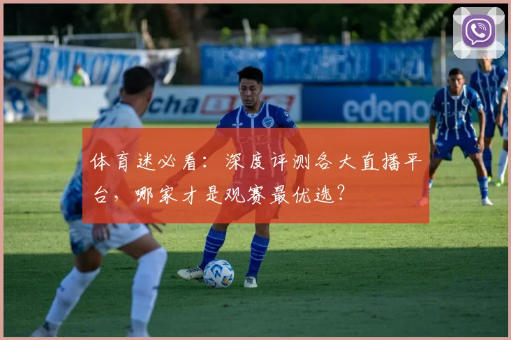 体育迷必看：深度评测各大直播平台，哪家才是观赛最优选？