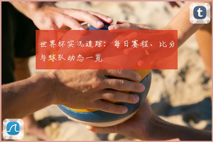 世界杯实况追踪：每日赛程、比分与球队动态一览