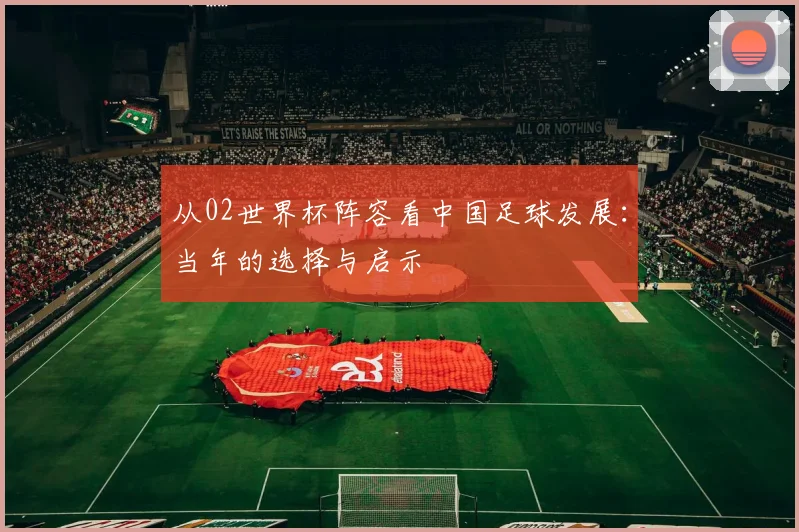从02世界杯阵容看中国足球发展:当年的选择与启示