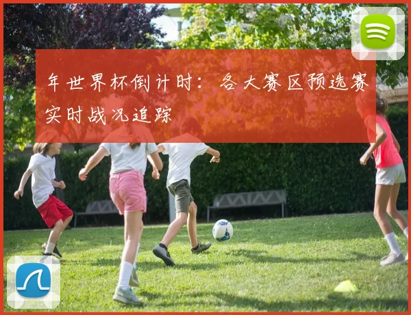 年世界杯倒计时:各大赛区预选赛实时战况追踪