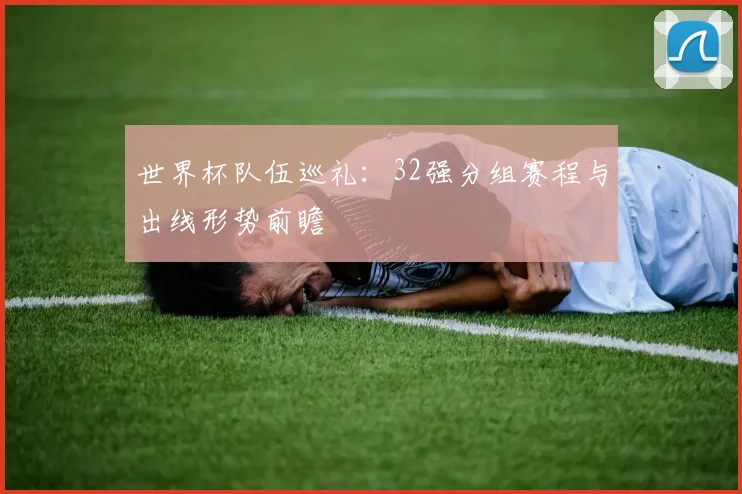 世界杯队伍巡礼：32强分组赛程与出线形势前瞻