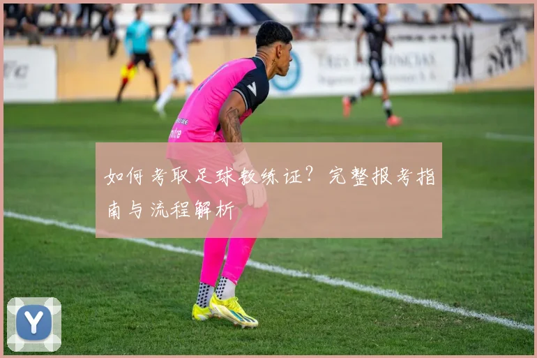 如何考取足球教练证？完整报考指南与流程解析