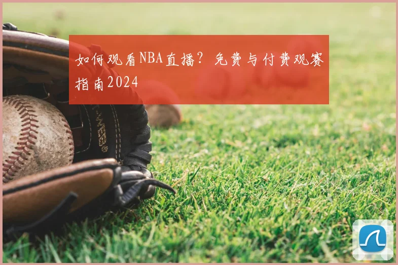 如何观看NBA直播?免费与付费观赛指南2024