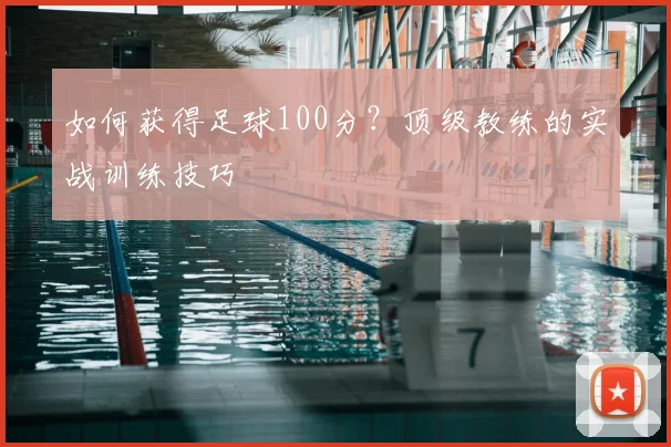 如何获得足球100分？顶级教练的实战训练技巧