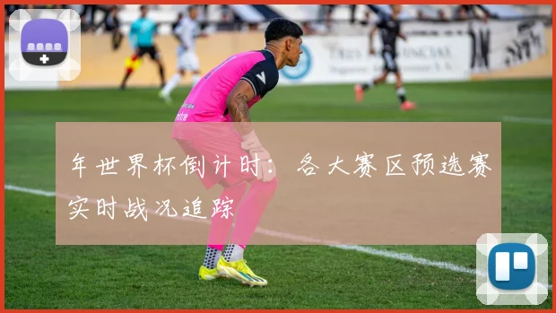 年世界杯倒计时:各大赛区预选赛实时战况追踪