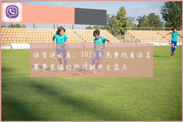 体育迷必看：2024年免费观看体育赛事直播的热门软件全盘点