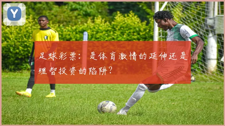 足球彩票：是体育激情的延伸还是理智投资的陷阱？