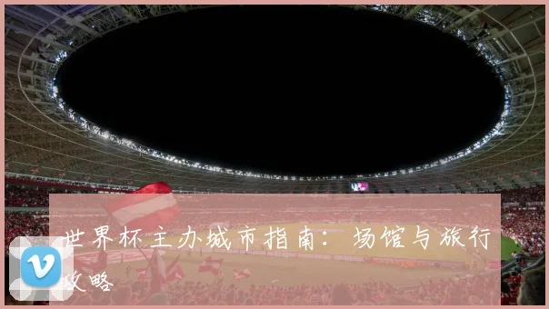 世界杯主办城市指南:场馆与旅行攻略
