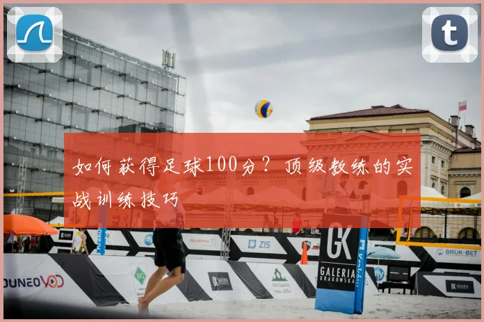 如何获得足球100分?顶级教练的实战训练技巧