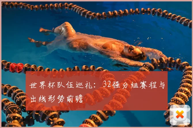 世界杯队伍巡礼：32强分组赛程与出线形势前瞻