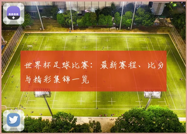 世界杯足球比赛:最新赛程、比分与精彩集锦一览