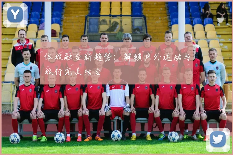 体旅融合新趋势:解锁户外运动与旅行完美结合