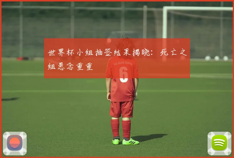 世界杯小组抽签结果揭晓：死亡之组悬念重重