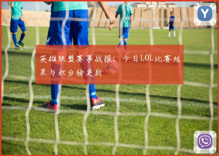 英雄联盟赛事战报:今日LOL比赛结果与积分榜更新