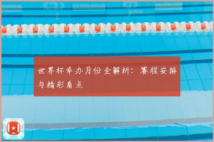 世界杯举办月份全解析：赛程安排与精彩看点